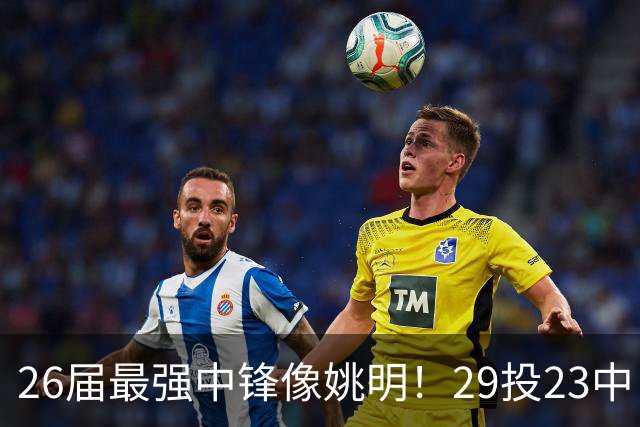 26届最强中锋像姚明！29投23中，11帽冠绝联盟，场均15+7+3太猛了